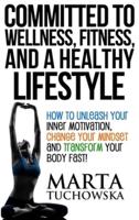 Committed to Wellness, Fitness, and a Healthy Lifestyle: How to Unleash Your Inner Motivation, Change Your Mindset, and Transform Your Body Fast!