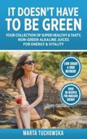 It Doesn't Have to Be Green: Your Collection of Super Healthy, Tasty, Non-Green Alkaline Juices for Energy and Vitality