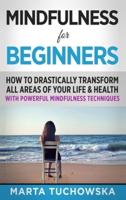 Mindfulness for Beginners: How to Drastically Transform All Areas of Your Life & Health with Powerful Mindfulness Techniques