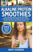 Alkaline Protein Smoothies: Delicious & Nutritious, 100% Plant-Based Smoothie Recipes for a Super Healthy Lifestyle, Holistic Balance, and Natural Weight Loss