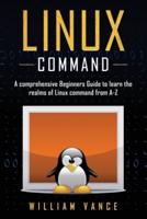 Linux Command: A Comprehensive Beginners Guide to Learn the Realms of Linux Command from A-Z