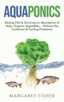 Aquaponics: Raising Fish &amp; Growing an Abundance of Tasty, Organic Vegetables - Without the Confusion &amp; Cycling Problems!