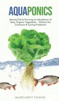 Aquaponics: Raising Fish &amp; Growing an Abundance of Tasty, Organic Vegetables - Without the Confusion &amp; Cycling Problems!