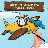 Colour the Cars, Trains, Trucks & Planes: A Fun Colouring Book For 2-6 Year Olds
