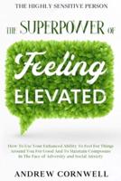 Highly Sensitive Person: THE SUPERPOWER OF ELEVATED FEELING - How To Use Your Enhanced Ability To Feel For Things Around You For Good And To Maintain Composure In The Face of Adversity and Social Anxiety