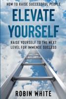 How To Raise Successful People : Elevate Yourself - Raise Yourself To The Next Level For Immense Success