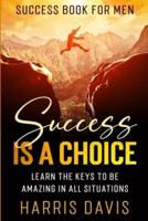 Success Book For Men: Success Is A Choice - Learn The Keys To Be Amazing In All Situations