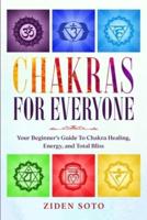 Chakras For Beginners: CHAKRAS FOR EVERYONE - Your Beginner's Guide To Chakra Healing, Energy, and Total Bliss