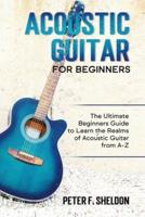 Acoustic Guitar for Beginners: The Ultimate Beginner's Guide to Learn the Realms of Acoustic Guitar from A-Z