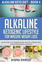 Alkaline Ketogenic Lifestyle for Massive Weight Loss: Eat Your Way to Unstoppable Energy and a Sexy, Healthy Body without Feeling Bored or Deprived!