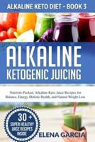 Alkaline Ketogenic Juicing: Nutrient-Packed, Alkaline-Keto Juice Recipes for Balance, Energy, Holistic Health, and Natural Weight Loss