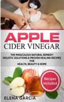 Apple Cider Vinegar: The Miraculous Natural Remedy!: Holistic Solutions & Proven Healing Recipes for Health, Beauty and Home