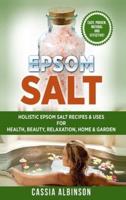 Epsom Salt: Holistic Epsom Salt Recipes & Uses for Health, Beauty, Relaxation, Home & Garden