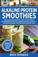 Alkaline Protein Smoothies: Delicious & Nutritious, 100% Plant-Based Smoothie Recipes for a Super Healthy Lifestyle, Holistic Balance, and Natural Weight Loss