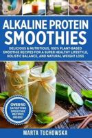 Alkaline Protein Smoothies: Delicious & Nutritious, 100% Plant-Based Smoothie Recipes for a Super Healthy Lifestyle, Holistic Balance, and Natural Weight Loss