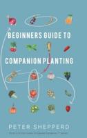 Beginners Guide to Companion Planting: Gardening Methods using Plant Partners to Grow Organic Vegetables