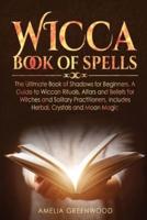 Wicca Book of Spells: he Ultimate Book of Shadows for Beginners. A Guide to Wiccan Rituals, Altars and Beliefs for Witches and Solitary Practitioners, Includes Herbal, Crystals and Moon Magic