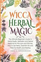 Wicca Herbal Magic: The Ultimate Beginner's Guide to Herbal Spells, Herbalism and Herbal Medicine for Wiccans and Witches. How to Use Herbs, Essential Oils and Trees for Health and Healing