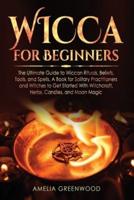Wicca for Beginners: The Ultimate Guide to Wiccan Rituals, Beliefs, Tools, and Spells. A Book for Solitary Practitioners and Witches to Get Started With Witchcraft, Herbs, Candles, and Moon Magic