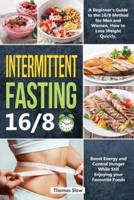 Intermittent Fasting 16/8: A Beginner's Guide to the 16/8 Method for Men and Women, How to Lose Weight Quickly, Boost Energy and Control Hunger While Still Enjoying Your Favourite Foods