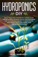 Hydroponics DIY: Build your Own Hydroponic Garden Guide for Beginners.  Growing System and Equipment for Outdoor and Indoor to Grow Plants, Vegetables, Fruits and Herbs.  Food and Nutrients Guide.