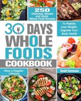 30 Day Whole Foods Cookbook: 250 Delicious, Simple and Quick Whole Food Recipes to Rapidly Lose Weight, Upgrade Your Body Health and Have a Happier Lifestyle