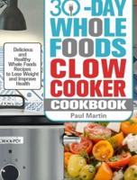 30-Day Whole Foods Slow Cooker Cookbook: Delicious and Healthy Whole Foods Recipes to Lose Weight and Improve Health