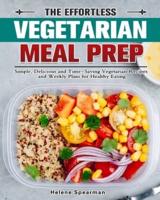 The Effortless Vegetarian Meal Prep: Simple, Delicious and Time-Saving Vegetarian Recipes and Weekly Plans for Healthy Eating