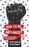 How to Be Anti-Racist: A Simple and Practical Guide to Learn How To Treat Each Race With Dignity, Eliminate Racial Prejudice, and Stop Discrimination