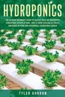 Hydroponics: The Ultimate Beginner's Guide to Quickly Build an Inexpensive Hydroponic System at Home. How to Grow Vegetables, Fruits and Herbs in Your Own Sustainable Hydroponic Garden