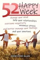 52 HAPPY WEEKS: CHANGE YOUR MIND, HELP YOUR RELATIONSHIPS, OVERCOME NEGATIVITY, MINIMIZE STRESS AND BETTER MANAGE YOUR FEELINGS