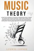 Music Theory: A Practical Approach To Quickly Understand Music Theory in a Step-By-Step Way. Learn How to Read And Compose Music For Any Musical Instrument Moving From Beginner to Expert Effortlessly