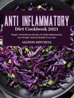 ANTI-INFLAMMATORY  DIET COOKBOOK 2021: Simply And Delicious Recipes To Fight Inflammation, Lose Weight And Eat Healthy Every Day