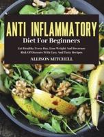 ANTI-INFLAMMATORY  DIET FOR BEGINNERS: Eat Healthy Every Day, Lose Weight And Decrease Risk  Of Diseases With Easy And Tasty Recipes
