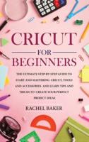 Cricut for Beginners: The Ultimate Step-by-Step Guide To Start and Mastering Cricut, Tools and Accessories and Learn Tips and Tricks to Create Your Perfect Project Ideas