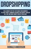 Dropshipping: The Ultimate Step-by-Step Guide for Beginners to Start your E-Commerce Business on Shopify, Amazon or E-Bay and Make Money Online From Home