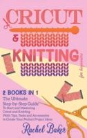 Cricut And Knitting For Beginners:  2 BOOKS IN 1: The Ultimate Step-by-Step Guide To Start and Mastering Cricut and Knitting With Tips, Tools and Accessories to Create Your Perfect Project Ideas