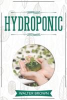 Hydroponic: A Complete Guide to Understanding How to Build A Perfect Hydroponic System for Growing Healthy Vegetables, Fruits, and Herbs All Year Round at Home