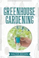 Greenhouse Gardening: A Beginner's Guide to Building a Perfect Greenhouse and Growing Vegetables, Herbs and Fruit Year Round