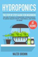 Hydroponics: The Step by Step Guide for Beginners on How to Build a Hydroponic System Quickly to Grow Healthy Fruits, Vegetables, and Herbs at Home