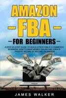 Amazon FBA for Beginners: A Step-by-Step Guide to Build a Profitable E-Commerce Business: How to Make Money Online and Create Passive Income by Selling on Amazon