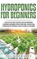 Hydroponics for Beginners: A Step-by-Step Guide to Quickly Build an Inexpensive Hydroponic Gardening System at Own Home: Discover How to Grow Healthy Vegetables, Fruits & Herbs All-Year-Round