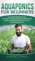 Aquaponics For Beginners: The Ultimate Step-by-Step Guide to Building Your Own Aquaponics Garden System That Will Grow Organic Vegetables, Fruits, Herbs and Raising Fish