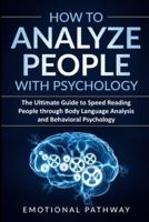 How to Analyze People with Psychology: The Ultimate Guide to Speed Reading People through Body Language Analysis and Behavioral Psychology