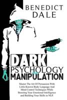 Dark Psychology And Manipulation: Master The Art Of Persuasion With Little-Known Body Language And Mind Control Techniques While Boosting Your Emotional Intelligence and Building Your Skills in NLP.