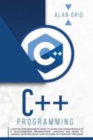 C++ PROGRAMMING: A STEP-BY-STEP BEGINNER'S GUIDE TO LEARN THE FUNDAMENTALS OF A MULTI-PARADIGM PROGRAMMING LANGUAGE AND BEGIN TO MANAGE DATA INCLUDING HOW TO WORK ON YOUR FIRST PROGRAM