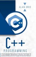 C++ PROGRAMMING : A STEP-BY-STEP BEGINNER'S GUIDE TO LEARN THE FUNDAMENTALS OF A MULTI-PARADIGM PROGRAMMING LANGUAGE AND BEGIN TO MANAGE DATA INCLUDING HOW TO WORK ON YOUR FIRST PROGRAM