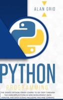 PYTHON PROGRAMMING: The Easiest Python Crash Course to go Deep Through the Main Application as Web Development, Data Analysis and Data Science Including Machine Learning