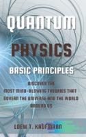 QUANTUM PHYSICS BASIC PRINCIPLES: DISCOVER THE MOST MIND BLOWING THEORIES THAT GOVERN THE UNIVERSE AND THE WORLD AROUND US