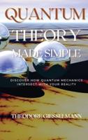 Quantum Theory Made Simple: Discover how Quantum Mechanics Intersect with Your Reality